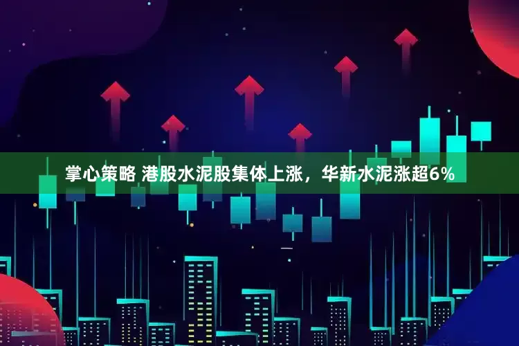 掌心策略 港股水泥股集体上涨，华新水泥涨超6%