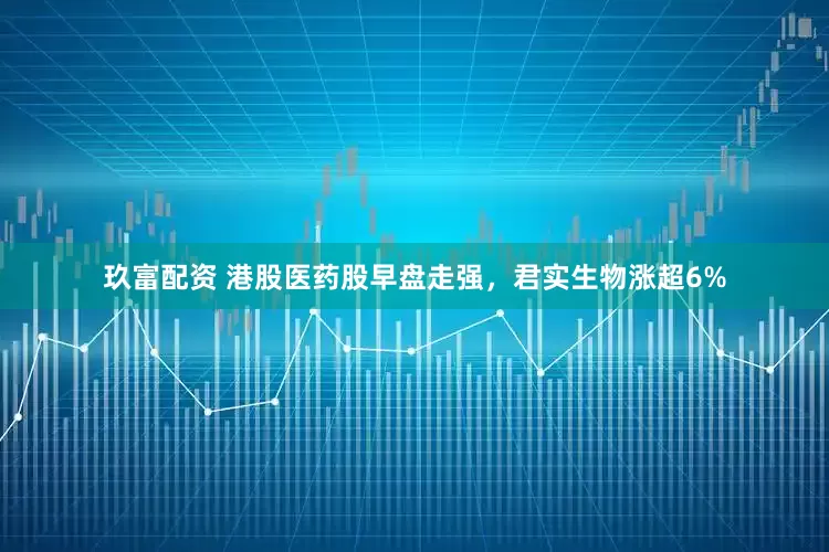 玖富配资 港股医药股早盘走强，君实生物涨超6%
