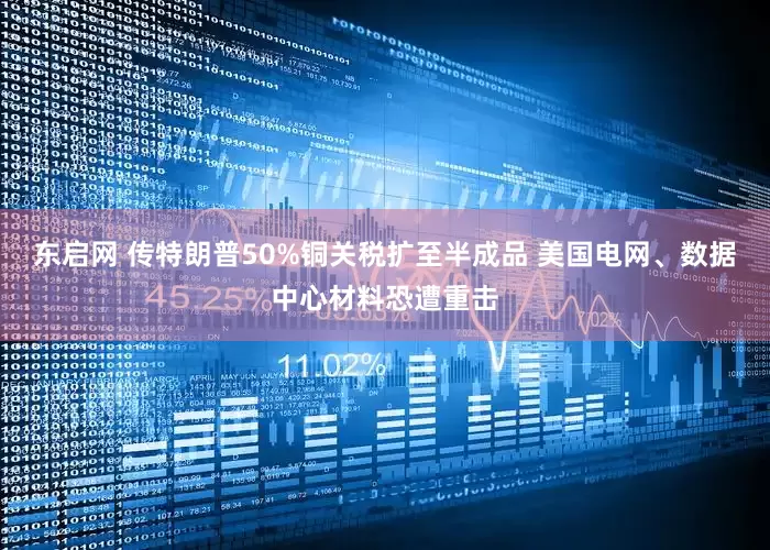 东启网 传特朗普50%铜关税扩至半成品 美国电网、数据中心材料恐遭重击