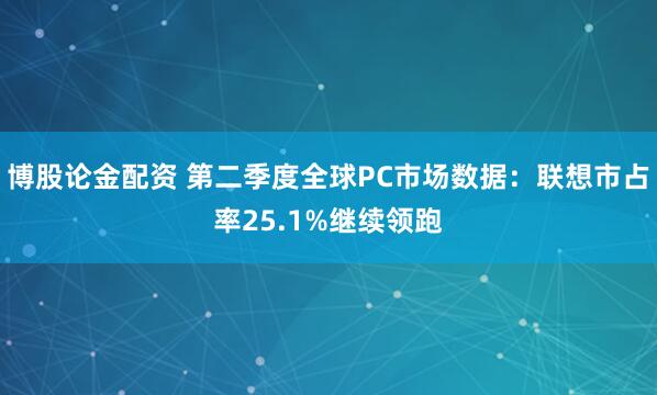 博股论金配资 第二季度全球PC市场数据：联想市占率25.1%继续领跑