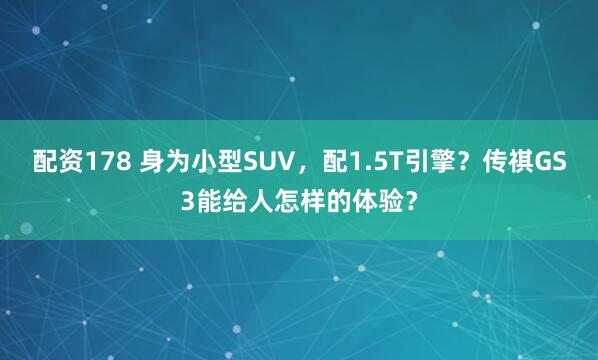 配资178 身为小型SUV，配1.5T引擎？传祺GS3能给人怎样的体验？