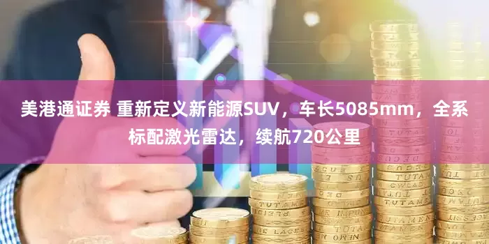 美港通证券 重新定义新能源SUV，车长5085mm，全系标配激光雷达，续航720公里