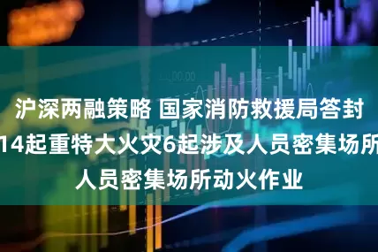 沪深两融策略 国家消防救援局答封面新闻：14起重特大火灾6起涉及人员密集场所动火作业