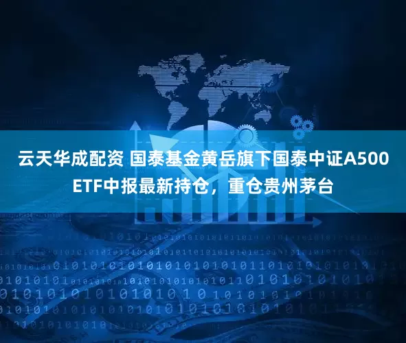 云天华成配资 国泰基金黄岳旗下国泰中证A500ETF中报最新持仓，重仓贵州茅台