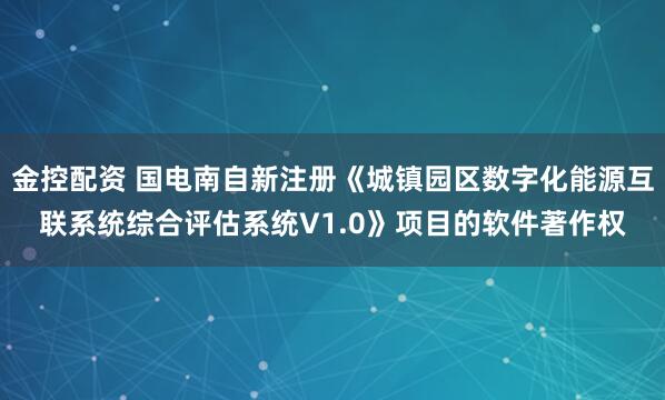 金控配资 国电南自新注册《城镇园区数字化能源互联系统综合评估系统V1.0》项目的软件著作权