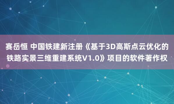 赛岳恒 中国铁建新注册《基于3D高斯点云优化的铁路实景三维重建系统V1.0》项目的软件著作权