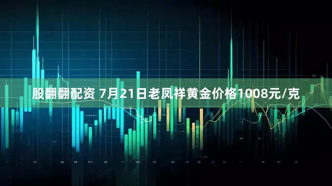 股翻翻配资 7月21日老凤祥黄金价格1008元/克