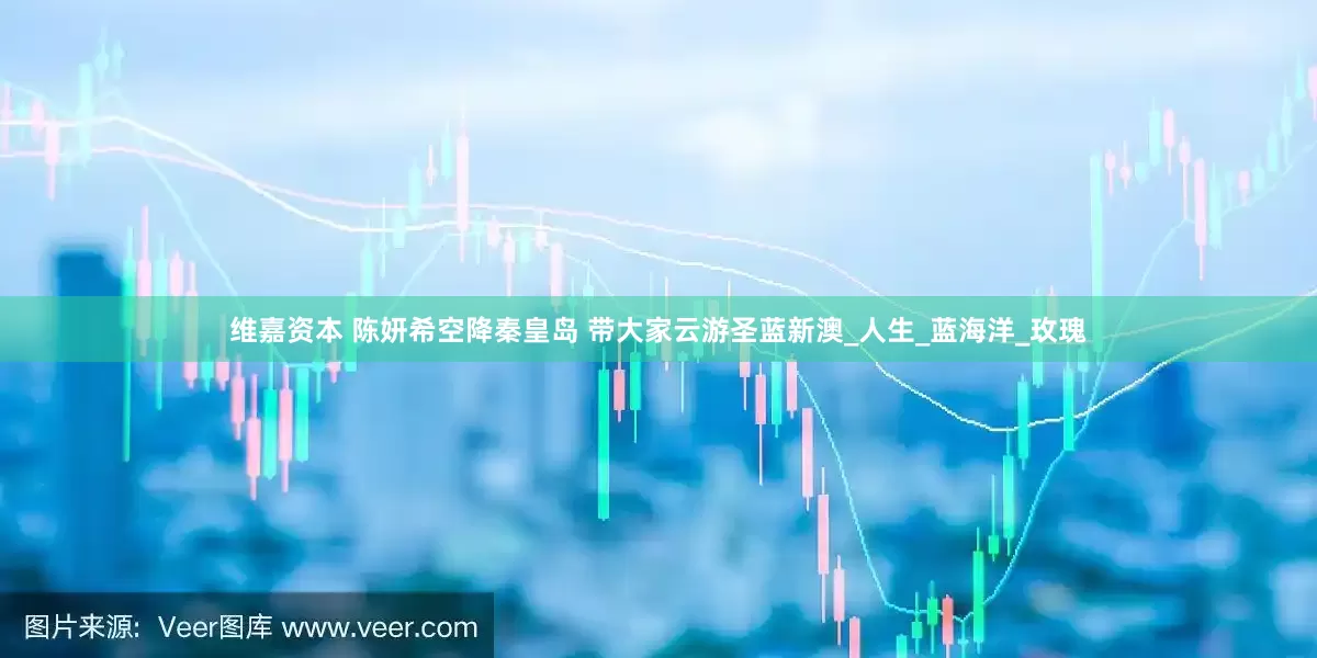 维嘉资本 陈妍希空降秦皇岛 带大家云游圣蓝新澳_人生_蓝海洋_玫瑰