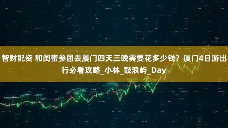 智财配资 和闺蜜参团去厦门四天三晚需要花多少钱？厦门4日游出行必看攻略_小林_鼓浪屿_Day