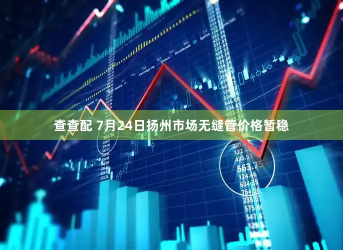 查查配 7月24日扬州市场无缝管价格暂稳