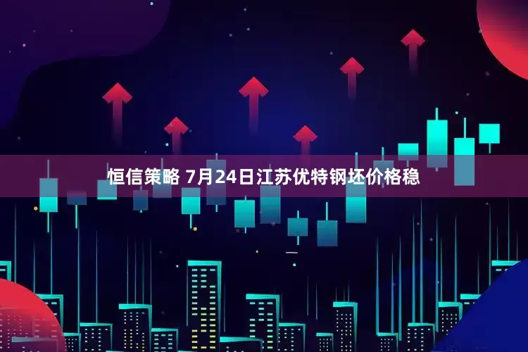 恒信策略 7月24日江苏优特钢坯价格稳