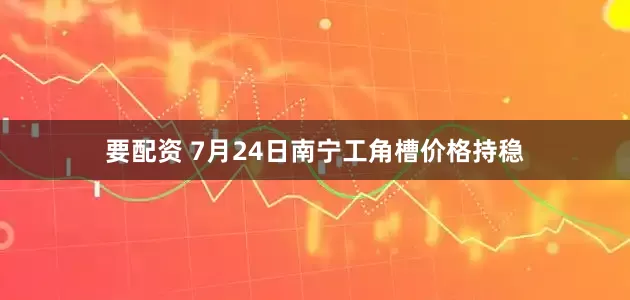 要配资 7月24日南宁工角槽价格持稳