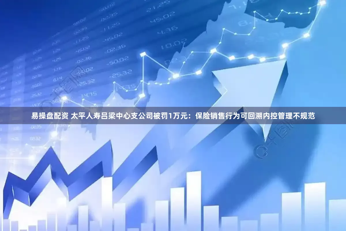易操盘配资 太平人寿吕梁中心支公司被罚1万元：保险销售行为可回溯内控管理不规范