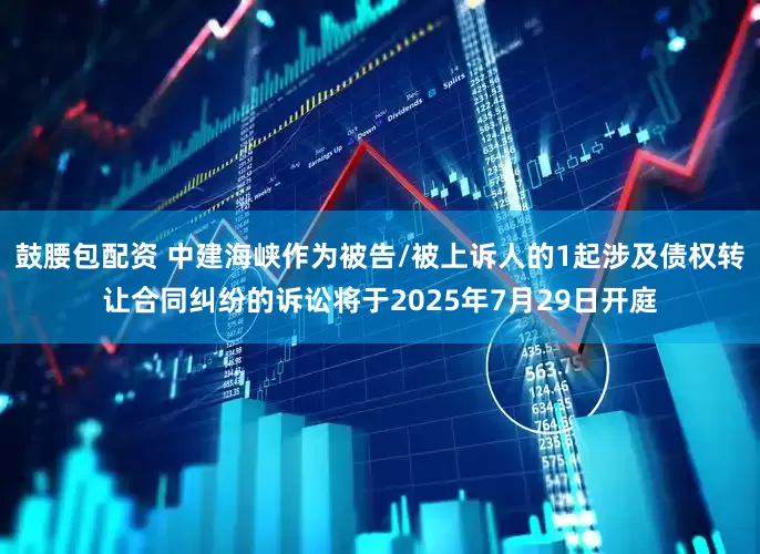 鼓腰包配资 中建海峡作为被告/被上诉人的1起涉及债权转让合同纠纷的诉讼将于2025年7月29日开庭