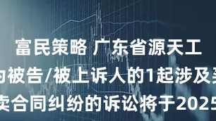 富民策略 广东省源天工程公司作为被告/被上诉人的1起涉及买卖合同纠纷的诉讼将于2025年7月29日开庭