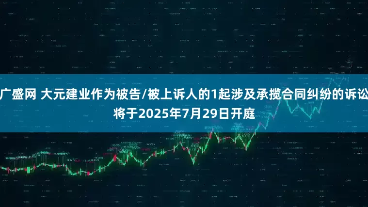 广盛网 大元建业作为被告/被上诉人的1起涉及承揽合同纠纷的诉讼将于2025年7月29日开庭