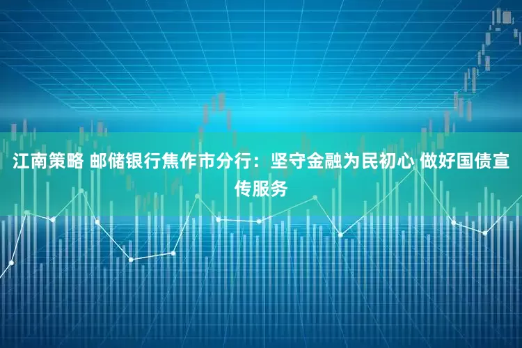 江南策略 邮储银行焦作市分行：坚守金融为民初心 做好国债宣传服务