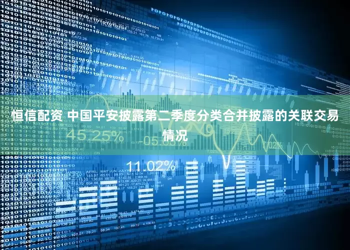 恒信配资 中国平安披露第二季度分类合并披露的关联交易情况