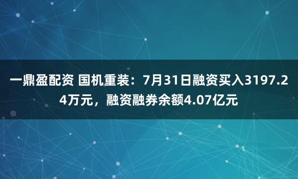 一鼎盈配资 国机重装：7月31日融资买入3197.24万元，融资融券余额4.07亿元