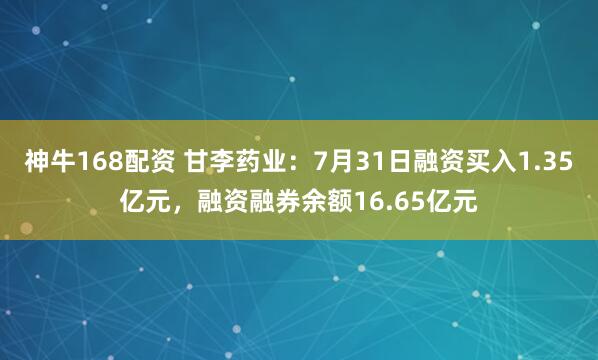 神牛168配资 甘李药业：7月31日融资买入1.35亿元，融资融券余额16.65亿元