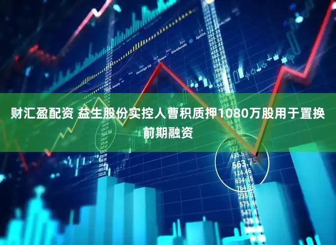 财汇盈配资 益生股份实控人曹积质押1080万股用于置换前期融资