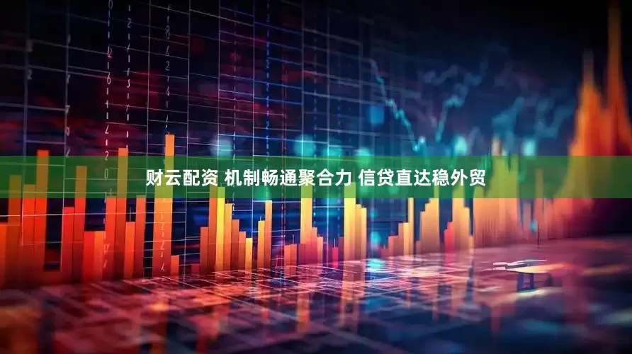 财云配资 机制畅通聚合力 信贷直达稳外贸