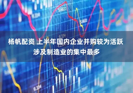 杨帆配资 上半年国内企业并购较为活跃 涉及制造业的集中最多