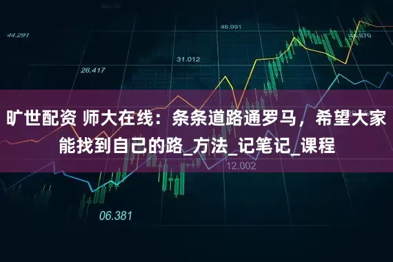 旷世配资 师大在线：条条道路通罗马，希望大家能找到自己的路_方法_记笔记_课程