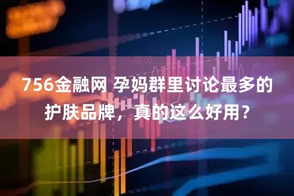 756金融网 孕妈群里讨论最多的护肤品牌，真的这么好用？