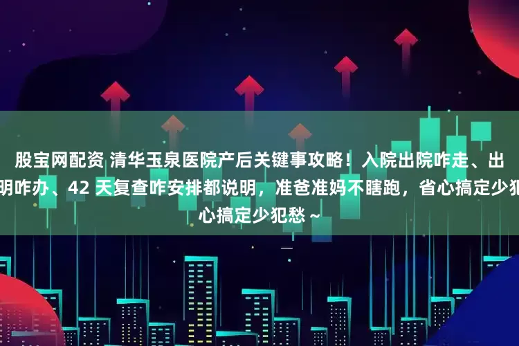 股宝网配资 清华玉泉医院产后关键事攻略！入院出院咋走、出生证明咋办、42 天复查咋安排都说明，准爸准妈不瞎跑，省心搞定少犯愁～