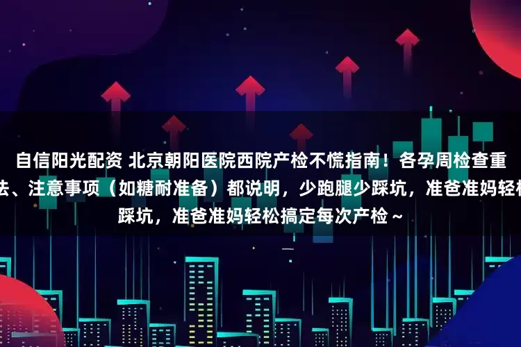 自信阳光配资 北京朝阳医院西院产检不慌指南！各孕周检查重点、挂号约号方法、注意事项（如糖耐准备）都说明，少跑腿少踩坑，准爸准妈轻松搞定每次产检～