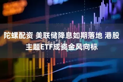 陀螺配资 美联储降息如期落地 港股主题ETF成资金风向标
