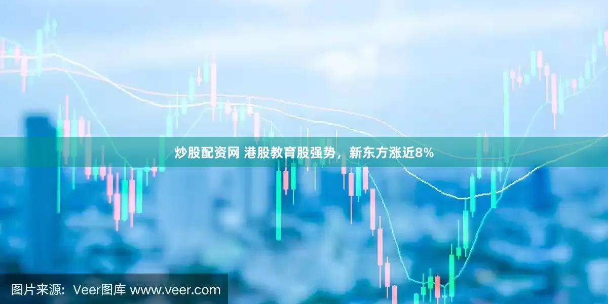 炒股配资网 港股教育股强势，新东方涨近8%