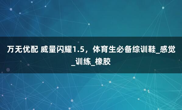 万无优配 威量闪耀1.5，体育生必备综训鞋_感觉_训练_橡胶