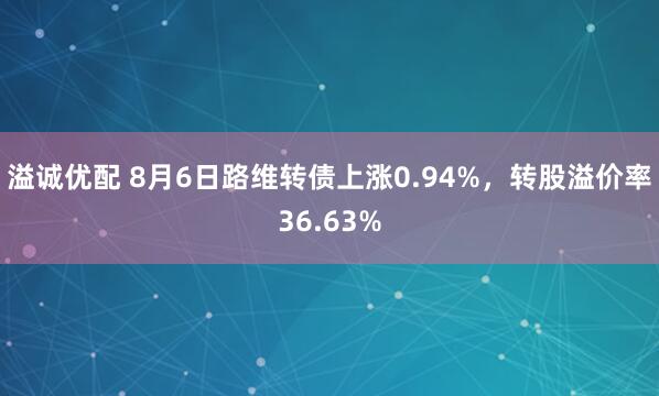 溢诚优配 8月6日路维转债上涨0.94%，转股溢价率36.63%
