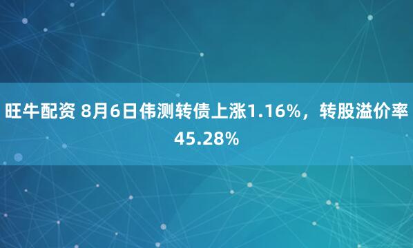 旺牛配资 8月6日伟测转债上涨1.16%，转股溢价率45.28%