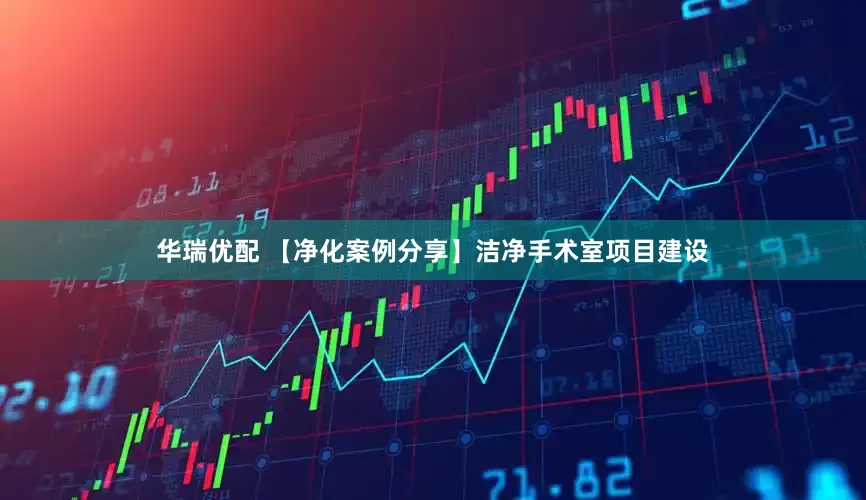 华瑞优配 【净化案例分享】洁净手术室项目建设