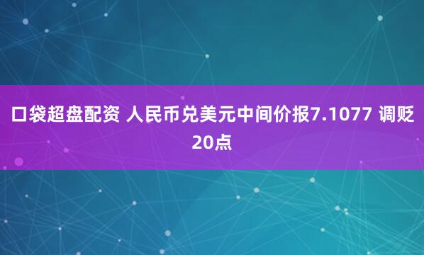 口袋超盘配资 人民币兑美元中间价报7.1077 调贬20点